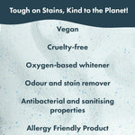 Powdered laundry bleach background with text reading “Tough on stains, kind to the planet” and a list of features including vegan, cruelty free, oxygen-based whitener, odour and stain remover, antibacterial and sanitising properties, and Allergy Friendly Product.